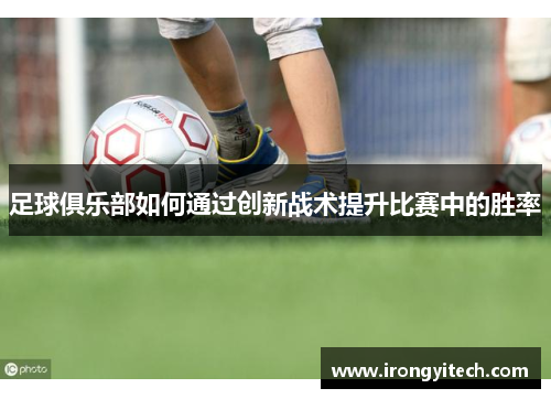 足球俱乐部如何通过创新战术提升比赛中的胜率